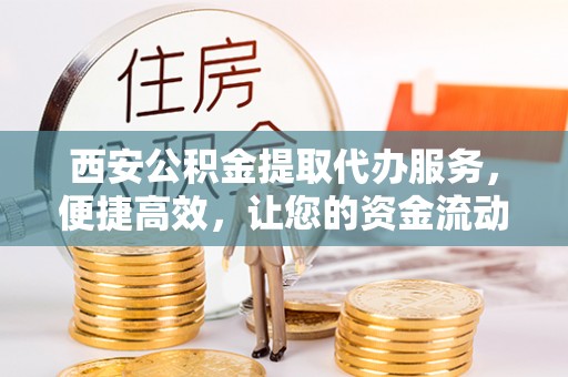 大渡口西安公积金提取代办服务，便捷高效，让您的资金流动更灵活