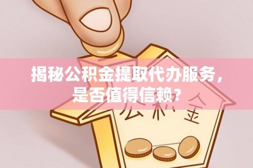 大渡口揭秘公积金提取代办服务，是否值得信赖？