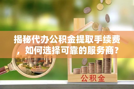 大渡口揭秘代办公积金提取手续费，如何选择可靠的服务商？