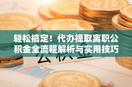 大渡口轻松搞定！代办提取离职公积金全流程解析与实用技巧