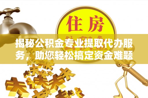 大渡口揭秘公积金专业提取代办服务，助您轻松搞定资金难题