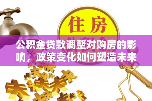 大渡口公积金贷款调整对购房的影响，政策变化如何塑造未来住房市场
