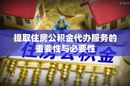 大渡口提取住房公积金代办服务的重要性与必要性