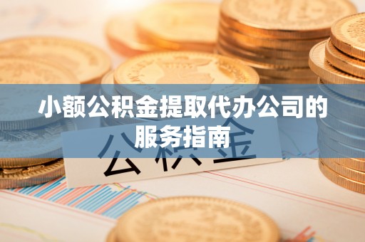 大渡口小额公积金提取代办公司的服务指南