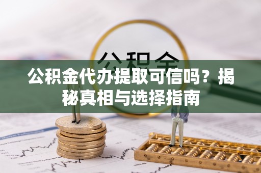 大渡口公积金代办提取可信吗？揭秘真相与选择指南