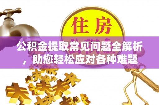 大渡口公积金提取常见问题全解析，助您轻松应对各种难题