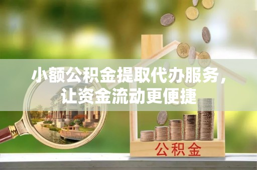 大渡口小额公积金提取代办服务，让资金流动更便捷