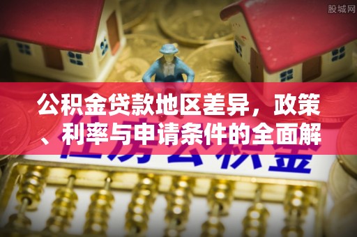 大渡口公积金贷款地区差异，政策、利率与申请条件的全面解析