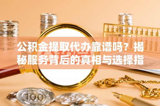 大渡口公积金提取代办靠谱吗？揭秘服务背后的真相与选择指南