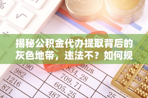 大渡口揭秘公积金代办提取背后的灰色地带，违法不？如何规避风险？