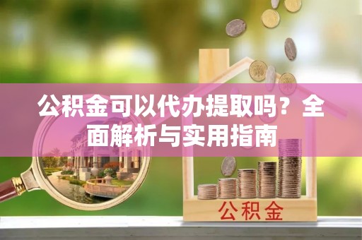 大渡口公积金可以代办提取吗？全面解析与实用指南