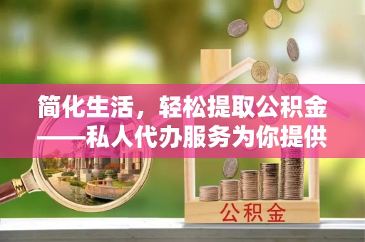 大渡口简化生活，轻松提取公积金——私人代办服务为你提供便利