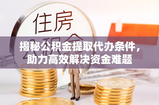 大渡口揭秘公积金提取代办条件，助力高效解决资金难题