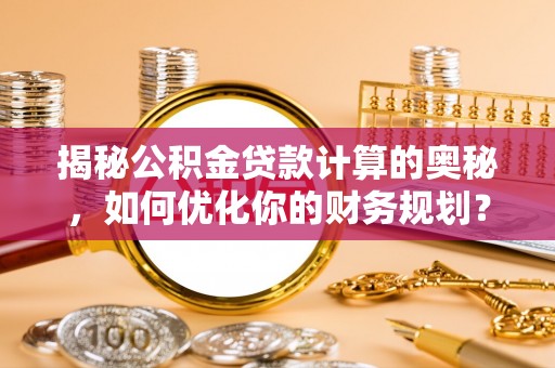 大渡口揭秘公积金贷款计算的奥秘，如何优化你的财务规划？