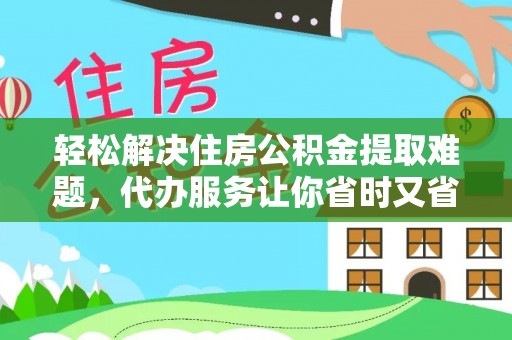 大渡口轻松解决住房公积金提取难题，代办服务让你省时又省心
