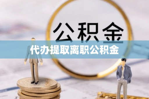 大渡口代办提取离职公积金