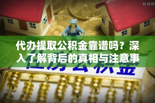 大渡口代办提取公积金靠谱吗？深入了解背后的真相与注意事项