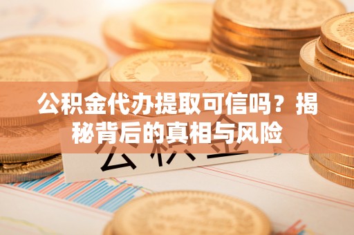 大渡口公积金代办提取可信吗？揭秘背后的真相与风险