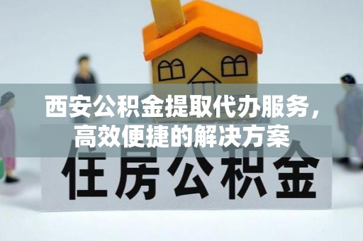 大渡口西安公积金提取代办服务，高效便捷的解决方案