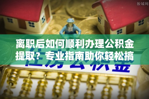 大渡口离职后如何顺利办理公积金提取？专业指南助你轻松搞定