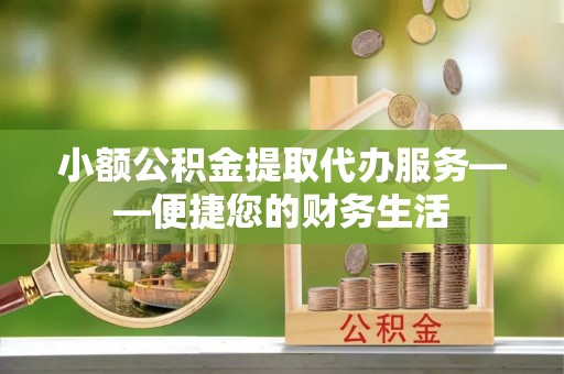 大渡口小额公积金提取代办服务——便捷您的财务生活