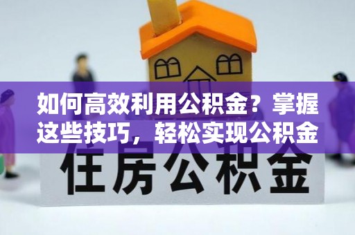 大渡口如何高效利用公积金？掌握这些技巧，轻松实现公积金代办提取