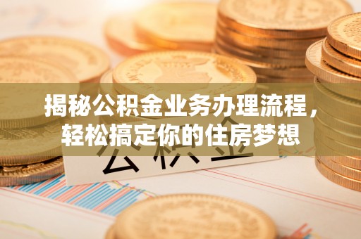 大渡口揭秘公积金业务办理流程，轻松搞定你的住房梦想