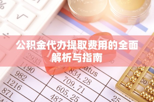 大渡口公积金代办提取费用的全面解析与指南