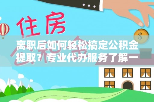 大渡口离职后如何轻松搞定公积金提取？专业代办服务了解一下
