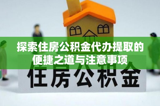 大渡口探索住房公积金代办提取的便捷之道与注意事项