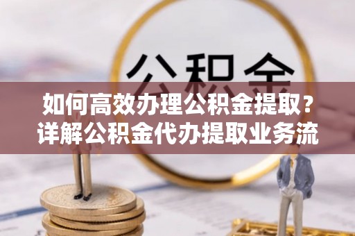 大渡口如何高效办理公积金提取？详解公积金代办提取业务流程与优势