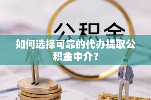 大渡口如何选择可靠的代办提取公积金中介？