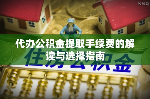 大渡口代办公积金提取手续费的解读与选择指南