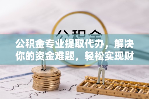 大渡口公积金专业提取代办，解决你的资金难题，轻松实现财务自由