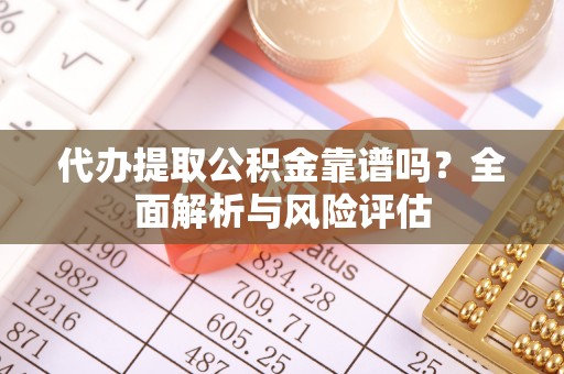 大渡口代办提取公积金靠谱吗？全面解析与风险评估