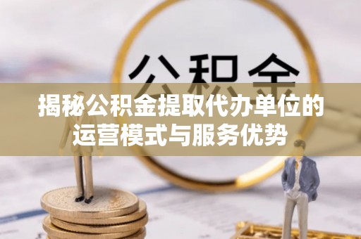 大渡口揭秘公积金提取代办单位的运营模式与服务优势