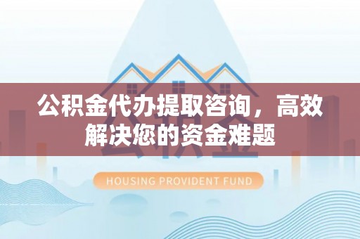 大渡口公积金代办提取咨询，高效解决您的资金难题