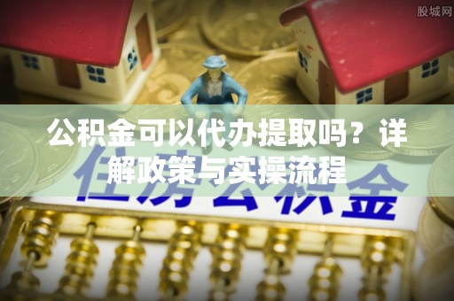 大渡口公积金可以代办提取吗？详解政策与实操流程