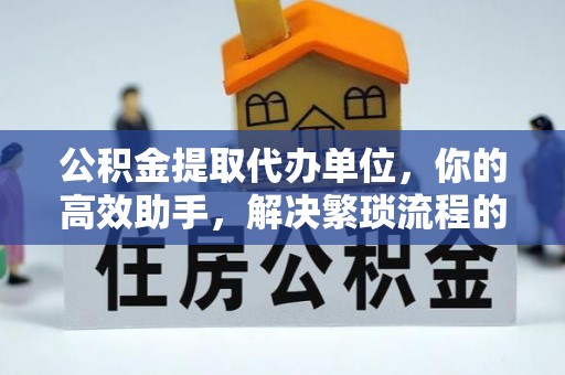 大渡口公积金提取代办单位，你的高效助手，解决繁琐流程的不二之选