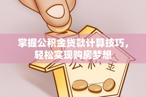 大渡口掌握公积金贷款计算技巧，轻松实现购房梦想