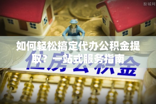 大渡口如何轻松搞定代办公积金提取？一站式服务指南