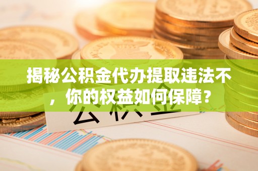 大渡口揭秘公积金代办提取违法不，你的权益如何保障？