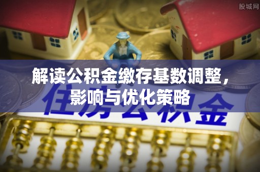 大渡口解读公积金缴存基数调整，影响与优化策略