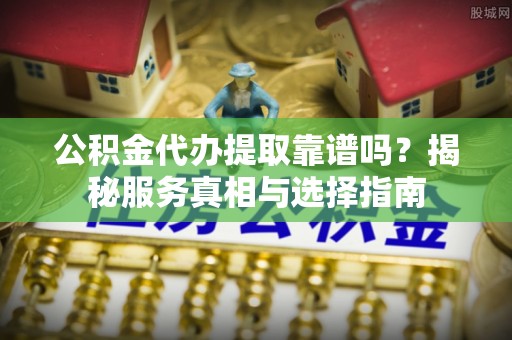大渡口公积金代办提取靠谱吗？揭秘服务真相与选择指南
