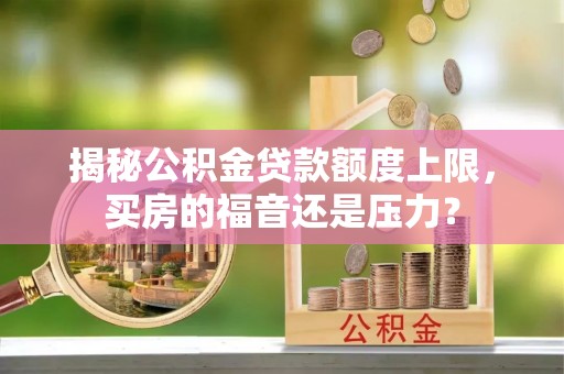 大渡口揭秘公积金贷款额度上限，买房的福音还是压力？