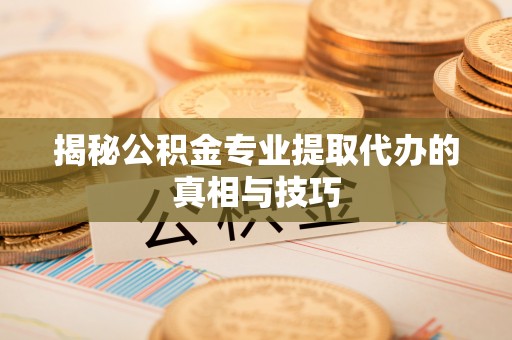 大渡口揭秘公积金专业提取代办的真相与技巧