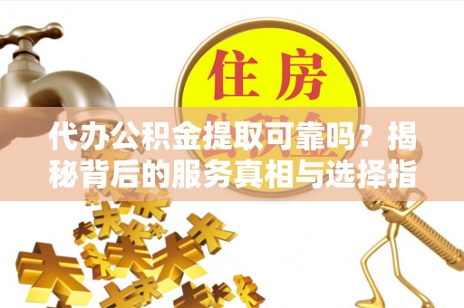 大渡口代办公积金提取可靠吗？揭秘背后的服务真相与选择指南