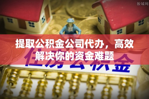 大渡口提取公积金公司代办，高效解决你的资金难题